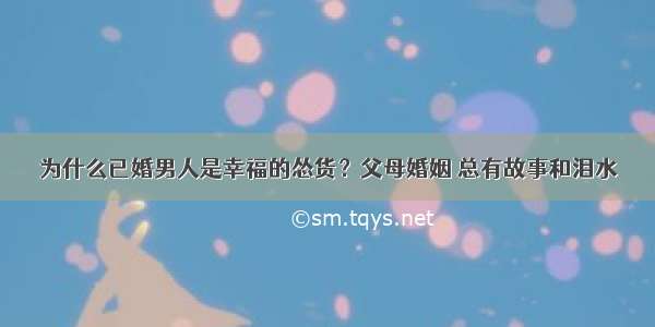 为什么已婚男人是幸福的怂货？父母婚姻 总有故事和泪水