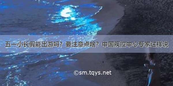 五一小长假能出游吗？要注意点啥？中国疾控中心专家这样说