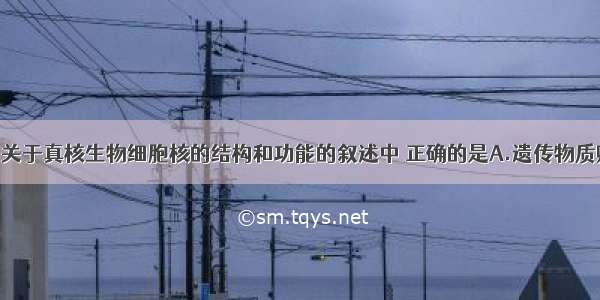 单选题下列关于真核生物细胞核的结构和功能的叙述中 正确的是A.遗传物质贮存 复制和