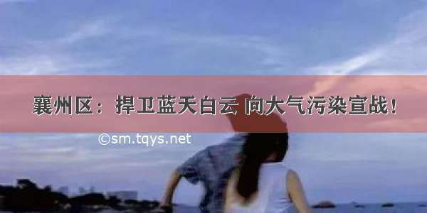 襄州区：捍卫蓝天白云 向大气污染宣战！