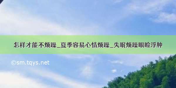 怎样才能不烦躁_夏季容易心情烦躁_失眠烦躁眼睑浮肿