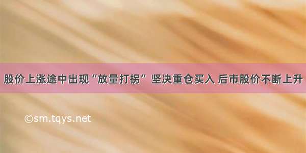 股价上涨途中出现“放量打拐” 坚决重仓买入 后市股价不断上升