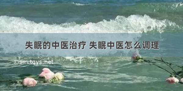 失眠的中医治疗 失眠中医怎么调理