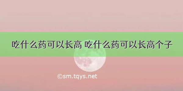 吃什么药可以长高 吃什么药可以长高个子