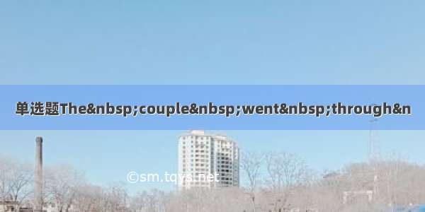 单选题The&nbsp;couple&nbsp;went&nbsp;through&n