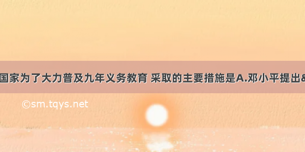 单选题新时期 国家为了大力普及九年义务教育 采取的主要措施是A.邓小平提出&ldquo;三个面