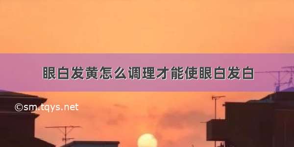 眼白发黄怎么调理才能使眼白发白