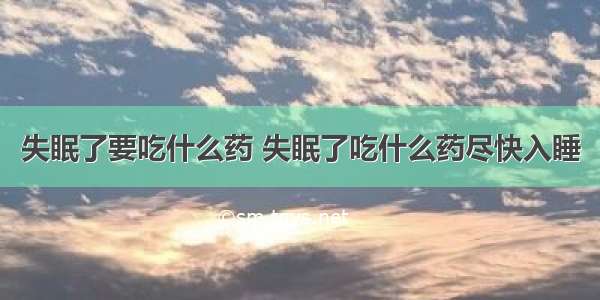 失眠了要吃什么药 失眠了吃什么药尽快入睡