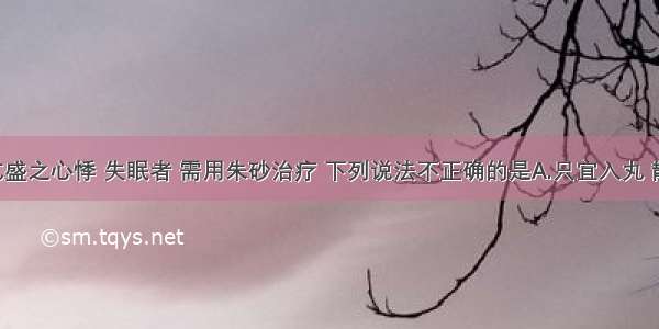 患心火亢盛之心悸 失眠者 需用朱砂治疗 下列说法不正确的是A.只宜入丸 散 不宜入