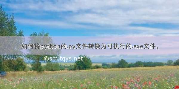 如何将python的.py文件转换为可执行的.exe文件。