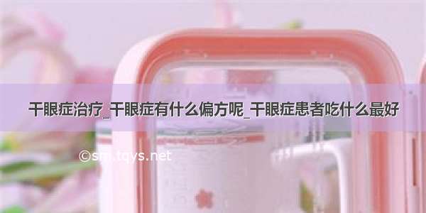 干眼症治疗_干眼症有什么偏方呢_干眼症患者吃什么最好