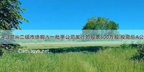 12月6日 A公司从二级市场购入一批甲公司发行的股票600万股 投资后A公司对甲公