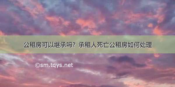 公租房可以继承吗？承租人死亡公租房如何处理