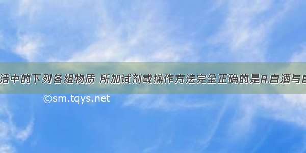 区分日常生活中的下列各组物质 所加试剂或操作方法完全正确的是A.白酒与白醋?????①