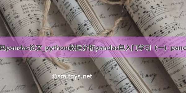 python数据分析包pandas论文_python数据分析pandas包入门学习（一）pandas数据结构介绍...