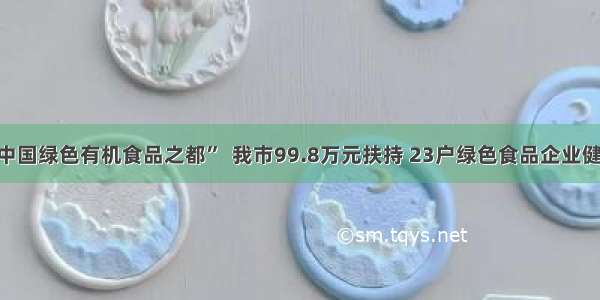 打造“中国绿色有机食品之都”  我市99.8万元扶持 23户绿色食品企业健康发展