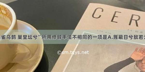 单选题与“燕雀乌鹊 巢堂坛兮”所用修辞手法不相同的一项是A.旌蔽日兮敌若云B.硕鼠硕鼠