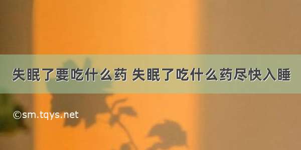 失眠了要吃什么药 失眠了吃什么药尽快入睡