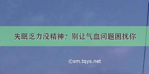 失眠乏力没精神？别让气血问题困扰你