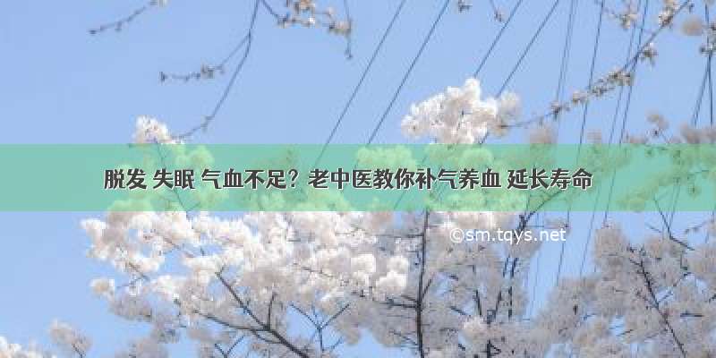 脱发 失眠 气血不足？老中医教你补气养血 延长寿命