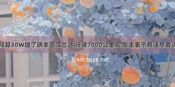 预算30W提了辆丰田汉兰达 行驶7000公里后 车主表示有话想要说