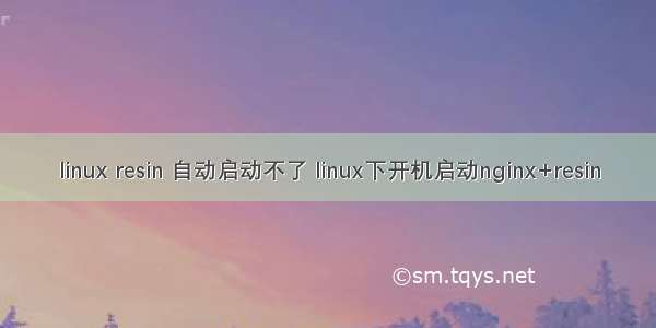 linux resin 自动启动不了 linux下开机启动nginx+resin