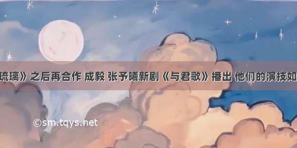 《琉璃》之后再合作 成毅 张予曦新剧《与君歌》播出 他们的演技如何？