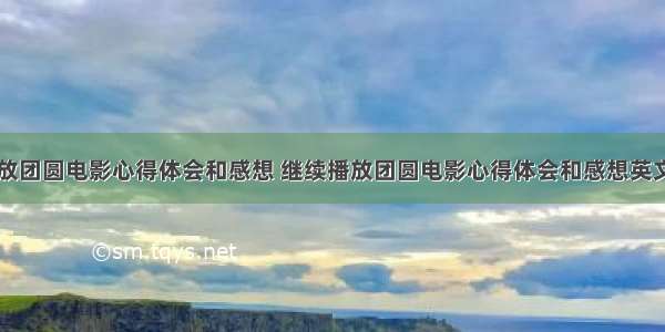 继续播放团圆电影心得体会和感想 继续播放团圆电影心得体会和感想英文(七篇)