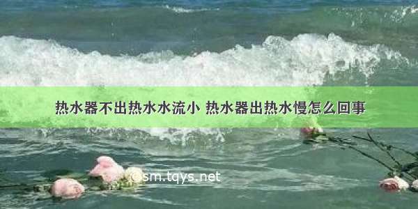 热水器不出热水水流小 热水器出热水慢怎么回事