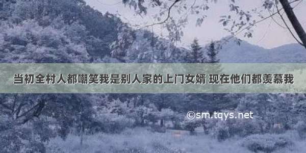 当初全村人都嘲笑我是别人家的上门女婿 现在他们都羡慕我