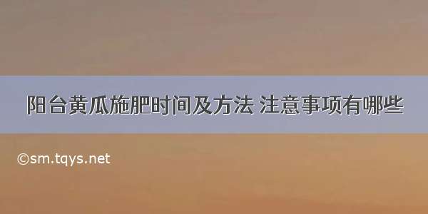 阳台黄瓜施肥时间及方法 注意事项有哪些