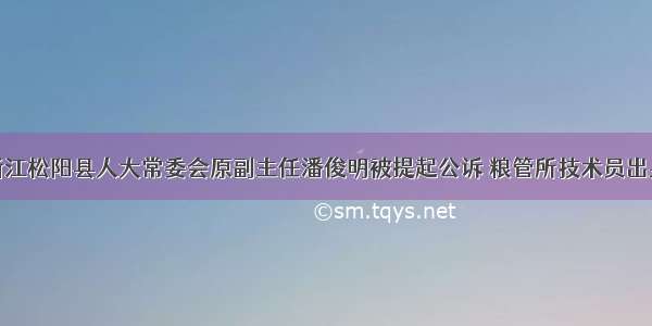 浙江松阳县人大常委会原副主任潘俊明被提起公诉 粮管所技术员出身