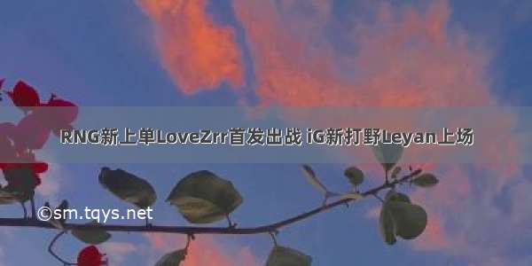 RNG新上单LoveZrr首发出战 iG新打野Leyan上场