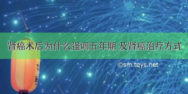 肾癌术后为什么强调五年期 及肾癌治疗方式