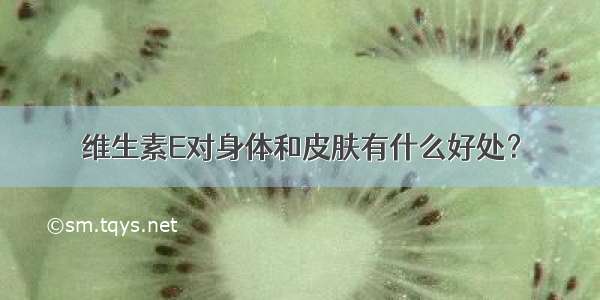 维生素E对身体和皮肤有什么好处？