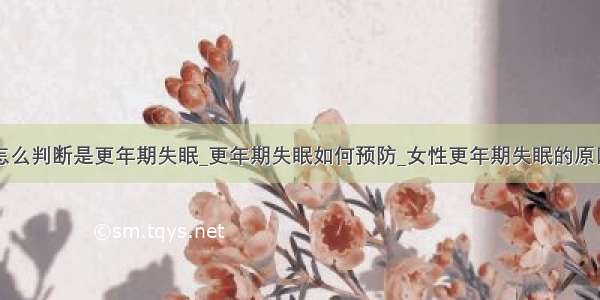 怎么判断是更年期失眠_更年期失眠如何预防_女性更年期失眠的原因