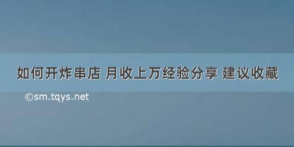 如何开炸串店 月收上万经验分享 建议收藏