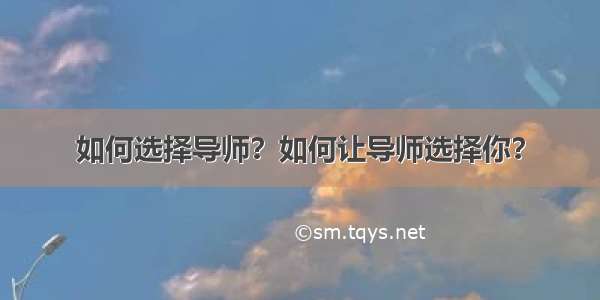 如何选择导师？如何让导师选择你？