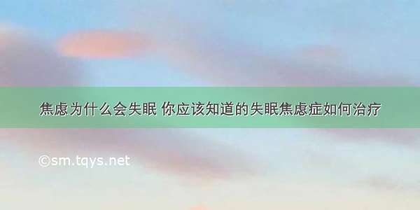 焦虑为什么会失眠 你应该知道的失眠焦虑症如何治疗