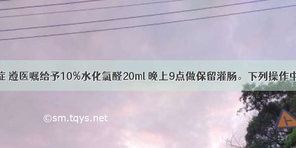 患者患失眠症 遵医嘱给予10%水化氯醛20ml 晚上9点做保留灌肠。下列操作中哪项不妥A.