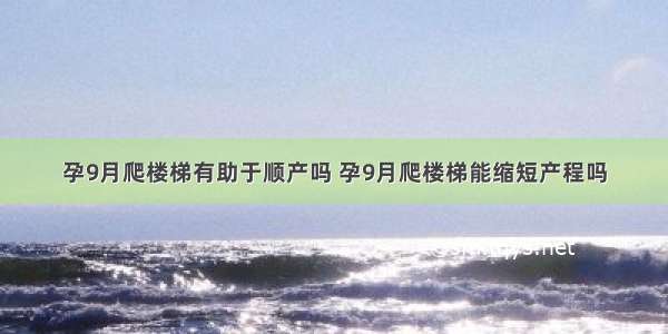 孕9月爬楼梯有助于顺产吗 孕9月爬楼梯能缩短产程吗