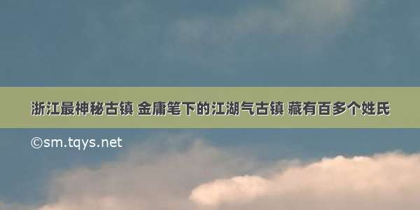 浙江最神秘古镇 金庸笔下的江湖气古镇 藏有百多个姓氏