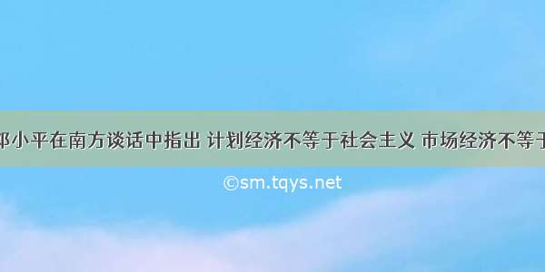 1992年初邓小平在南方谈话中指出 计划经济不等于社会主义 市场经济不等于资本主义 