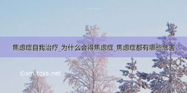 焦虑症自我治疗_为什么会得焦虑症_焦虑症都有哪些危害