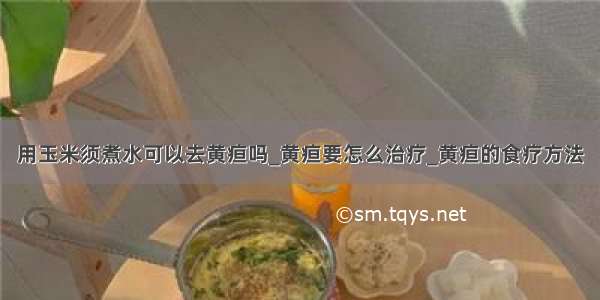 用玉米须煮水可以去黄疸吗_黄疸要怎么治疗_黄疸的食疗方法