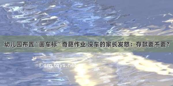 幼儿园布置“画车标”奇葩作业 没车的家长发怒：存款要不要？