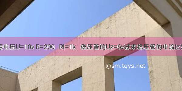 已知电源电压U=10v R=200Ω Rl=1kΩ 稳压管的Uz=6v试求稳压管的电流Iz为多少?