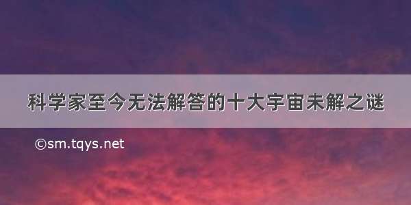 科学家至今无法解答的十大宇宙未解之谜