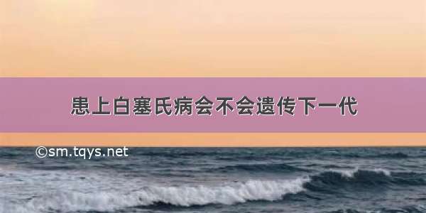 患上白塞氏病会不会遗传下一代