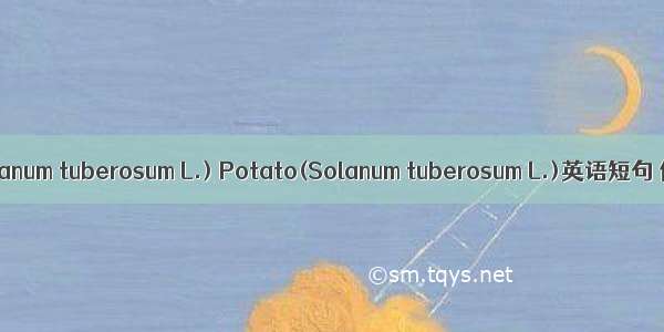 马铃薯(Solanum tuberosum L.) Potato(Solanum tuberosum L.)英语短句 例句大全